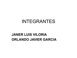 INTEGRANTES
JANER LUIS VILORIA
ORLANDO JAVIER GARCIA
 