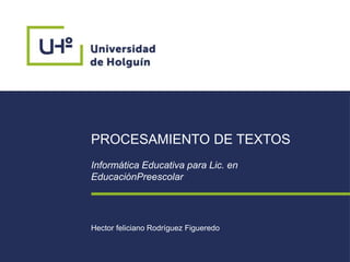 PROCESAMIENTO DE TEXTOS
Informática Educativa para Lic. en
EducaciónPreescolar
Hector feliciano Rodríguez Figueredo
 