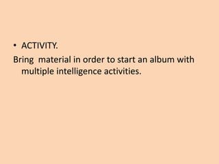 • ACTIVITY.
Bring material in order to start an album with
  multiple intelligence activities.
 