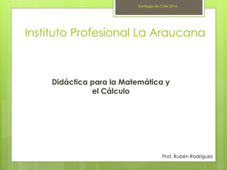 Instituto Profesional La Araucana
Didáctica para la Matemática y
el Cálculo
Prof. Rubén Rodríguez
Santiago de Chile 2014
 