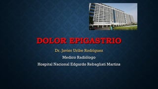 DOLOR EPIGASTRIODOLOR EPIGASTRIO
Dr. Javier Uribe RodríguezDr. Javier Uribe Rodríguez
Medico RadiólogoMedico Radiólogo
Hospital Nacional Edgardo Rebagliati MartinsHospital Nacional Edgardo Rebagliati Martins
 