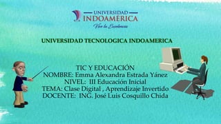 TIC Y EDUCACIÓN
NOMBRE: Emma Alexandra Estrada Yánez
NIVEL: III Educación Inicial
TEMA: Clase Digital , Aprendizaje Invertido
DOCENTE: ING. José Luis Cosquillo Chida
 