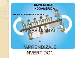 «CLASE DIGITAL»
Y
"APRENDIZAJE
INVERTIDO".
UNIVERSIDAD
INDOAMERICA
YOLANDA JANETH YUGCHA PILA
 