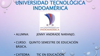 UNIVERSIDAD TECNOLÓGICA
INDOAMÉRICA
• ALUMNA: JENNY ANDRADE NARANJO.
• CURSO: QUINTO SEMESTRE DE EDUCACIÓN
BÁSICA.
• CATEDRA: TIC EN EDUCACIÓN.
 