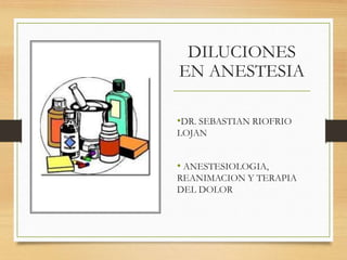 DILUCIONES
EN ANESTESIA
•DR. SEBASTIAN RIOFRIO
LOJAN
• ANESTESIOLOGIA,
REANIMACION Y TERAPIA
DEL DOLOR
 