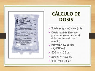  Total= (mg x ml) x vol (ml)
 Dosis total de fármaco
presente: (volumen total
debe ser tomado en
cuenta).
 DEXTROSA AL 5%
(5gr/100ml).
 500 ml = 25 gr.
 250 ml = 12,5 gr.
 1000 ml = 50 gr.
 