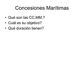 Concesiones Marítimas
• Qué son las CC.MM.?
• Cuál es su objetivo?
• Qué duración tienen?
 