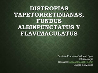 DISTROFIAS
TAPETORRETINIANAS,
FUNDUS
ALBINPUNCTATUS Y
FLAVIMACULATUS
Dr. José Francisco Valdés López
Oftalmología
Contacto: pacovaldes@live.com
Ciudad de México
 