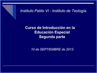 Instituto Pablo VI - Instituto de Teología
Curso de Introducción en la
Educación Especial
Segunda parte
10 de SEPTIEMBRE de 2013
 