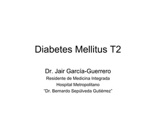 Diabetes Mellitus T2
Dr. Jair García-Guerrero
Residente de Medicina Integrada
Hospital Metropolitano
“Dr. Bernardo Sepúlveda Gutiérrez”

 