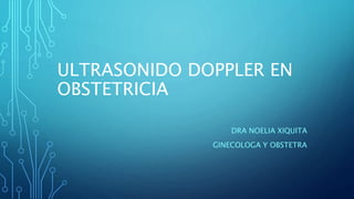 ULTRASONIDO DOPPLER EN
OBSTETRICIA
DRA NOELIA XIQUITA
GINECOLOGA Y OBSTETRA
 