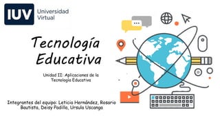 Tecnología
Educativa
Unidad II: Aplicaciones de la
Tecnología Educativa
Integrantes del equipo: Leticia Hernández, Rosario
Bautista, Deisy Padilla, Ursula Uscanga
 