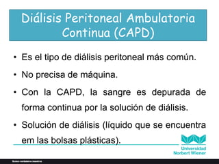 Diálisis Peritoneal Ambulatoria
Continua (CAPD)
• Es el tipo de diálisis peritoneal más común.
• No precisa de máquina.
• Con la CAPD, la sangre es depurada de
forma continua por la solución de diálisis.
• Solución de diálisis (líquido que se encuentra
em las bolsas plásticas).
 