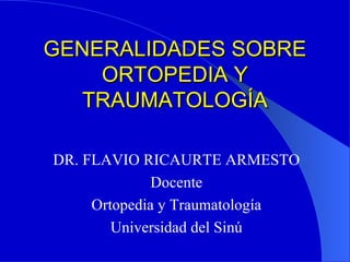 GENERALIDADES SOBRE
    ORTOPEDIA Y
   TRAUMATOLOGÍA

DR. FLAVIO RICAURTE ARMESTO
              Docente
     Ortopedia y Traumatología
        Universidad del Sinú
 