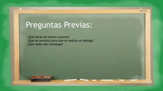 Preguntas Previas:
¿Qué obras de teatro conoces?
¿Qué se necesita para que se realice un dialogo?
¿Qué sabes del monologo?
 
