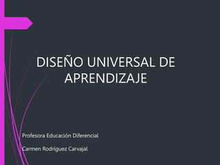 DISEÑO UNIVERSAL DE
APRENDIZAJE
Profesora Educación Diferencial
Carmen Rodríguez Carvajal
 