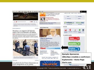 :: TITULO DE LA PRESENTACION / NOMBRE DE CLIENTE




                                                                        Ejemplo Sponsoreo
                                                                        280x26px (medida a confirmar)
                                                                        Suplemento - Home Page
                                                                        Clarin.com


                               © Copyright 2009 / Todos los derechos reservados   www.la-real.com.ar
 