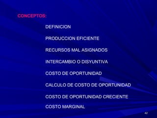 4242
CONCEPTOS:
DEFINICION
PRODUCCION EFICIENTE
RECURSOS MAL ASIGNADOS
INTERCAMBIO O DISYUNTIVA
COSTO DE OPORTUNIDAD
CALCULO DE COSTO DE OPORTUNIDAD
COSTO DE OPORTUNIDAD CRECIENTE
COSTO MARGINAL
 