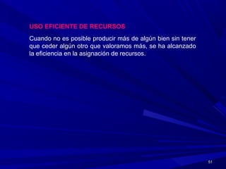 5151
USO EFICIENTE DE RECURSOS
Cuando no es posible producir más de algún bien sin tener
que ceder algún otro que valoramos más, se ha alcanzado
la eficiencia en la asignación de recursos.
 