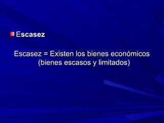 EEscasezscasez
Escasez = Existen los bienes económicosEscasez = Existen los bienes económicos
(bienes escasos y limitados)(bienes escasos y limitados)
 
