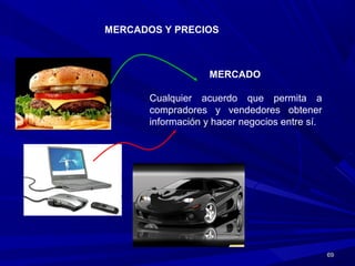 6969
MERCADOS Y PRECIOS
MERCADO
Cualquier acuerdo que permita a
compradores y vendedores obtener
información y hacer negocios entre sí.
 