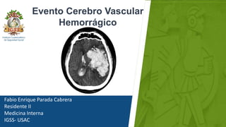 Fabio Enrique Parada Cabrera
Residente II
Medicina Interna
IGSS- USAC
Evento Cerebro Vascular
Hemorrágico
 