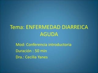 Tema: ENFERMEDAD DIARREICA
AGUDA
Mod: Conferencia introductoria
Duración : 50 min
Dra.: Cecilia Yanes
 