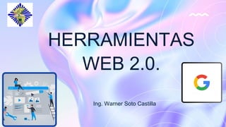 HERRAMIENTAS
WEB 2.0.
Ing. Warner Soto Castilla
 