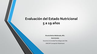 Evaluación del Estado Nutricional
5 a 19 años
Ricardo Muñoz Maldonado, MSc.
Nutricionista
Docente UniversidadTecnológica de Chile
INACAP ConcepciónTalcahuano
 