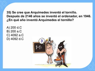 35) Se cree que Arquímedes inventó el tornillo.
Después de 2146 años se inventó el ordenador, en 1946.
¿En qué año inventó Arquímedes el tornillo?

A) 200 d.C
B) 200 a.C
C) 4092 a.C
D) 4092 d.C
 