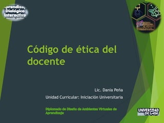 Código de ética del
docente
Lic. Dania Peña
Unidad Curricular: Iniciación Universitaria
 