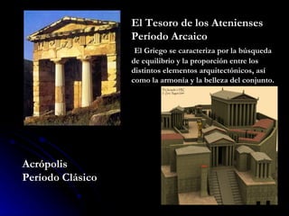 El Tesoro de los Atenienses  Período Arcaico El Griego se caracteriza por la búsqueda de equilibrio y la proporción entre los distintos elementos arquitectónicos, así como la armonía y la belleza del conjunto. Acrópolis Período Clásico 