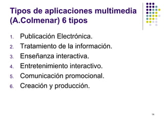 14
Tipos de aplicaciones multimedia
(A.Colmenar) 6 tipos
1. Publicación Electrónica.
2. Tratamiento de la información.
3. Enseñanza interactiva.
4. Entretenimiento interactivo.
5. Comunicación promocional.
6. Creación y producción.
 
