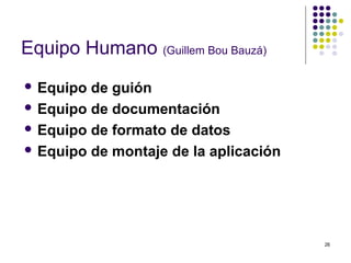 26
Equipo Humano (Guillem Bou Bauzá)
 Equipo de guión
 Equipo de documentación
 Equipo de formato de datos
 Equipo de montaje de la aplicación
 