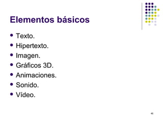 46
Elementos básicos
 Texto.
 Hipertexto.
 Imagen.
 Gráficos 3D.
 Animaciones.
 Sonido.
 Vídeo.
 