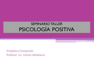 Empatía	y	Compasión
Profesor:	Lic.	Cecilia	Valladares
SEMINARIO TALLER
PSICOLOGÍA POSITIVA
 