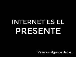 INTERNET ES EL
PRESENTE
Veamos algunos datos…
 