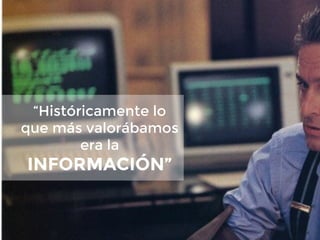 “Históricamente lo
que más valorábamos
era la
INFORMACIÓN”
 