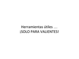 Herramientas útiles …
¡SOLO PARA VALIENTES!
 