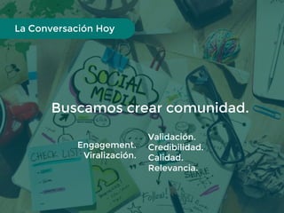 Buscamos crear comunidad.
La Conversación Hoy
Engagement.
Viralización.
Validación.
Credibilidad.
Calidad.
Relevancia.
 