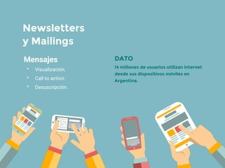 Mensajes
• Visualización.
• Call to action.
• Desuscripción.
Newsletters
y Mailings
DATO
14 millones de usuarios utilizan internet
desde sus dispositivos móviles en
Argentina.
 