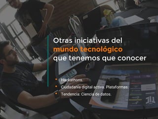 Otras iniciativas del
mundo tecnológico
que tenemos que conocer
• Hackathons.
• Ciudadanía digital activa. Plataformas.
• Tendencia: Ciencia de datos.
 