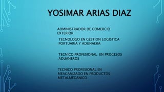 YOSIMAR ARIAS DIAZ
ADMINISTRADOR DE COMERCIO
EXTERIOR
TECNOLOGO EN GESTION LOGISTICA
PORTUARIA Y ADUNAERA
TECNICO PROFESIO...