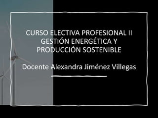 CURSO ELECTIVA PROFESIONAL II
GESTIÓN ENERGÉTICA Y
PRODUCCIÓN SOSTENIBLE
Docente Alexandra Jiménez Villegas
 