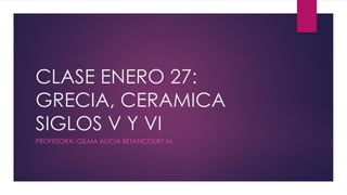 CLASE ENERO 27:
GRECIA, CERAMICA
SIGLOS V Y VI
PROFESORA: GILMA ALICIA BETANCOURT M.

 