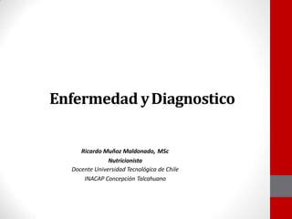 Enfermedad yDiagnostico
Ricardo Muñoz Maldonado, MSc
Nutricionista
Docente Universidad Tecnológica de Chile
INACAP Concepción Talcahuano
 