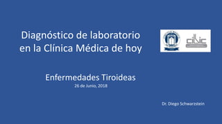 Diagnóstico de laboratorio
en la Clínica Médica de hoy
Enfermedades Tiroideas
26 de Junio, 2018
Dr. Diego Schwarzstein
 