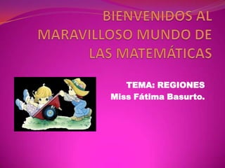 BIENVENIDOS AL  MARAVILLOSO MUNDO DE LAS MATEMÁTICAS TEMA: REGIONES Miss Fátima Basurto. 