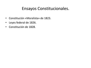 Ensayos Constitucionales.
• Constitución «Moralista» de 1823.
• Leyes federal de 1826.
• Constitución de 1828.
 