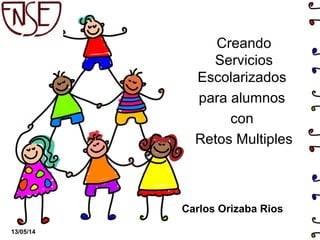 Creando
Servicios
Escolarizados
para alumnos
con
Retos Multiples
13/05/14
Carlos Orizaba Rios
 